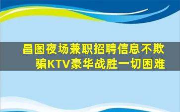 昌图夜场兼职招聘信息不欺骗KTV豪华战胜一切困难