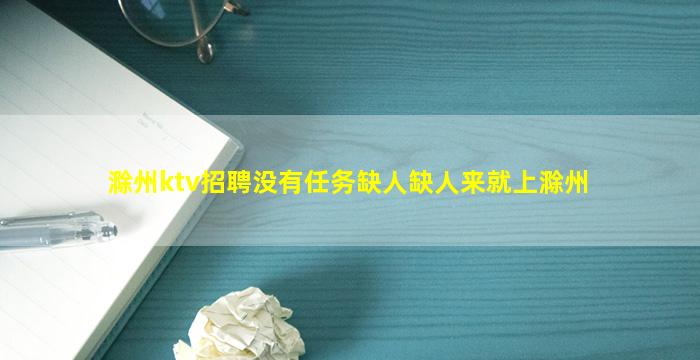 滁州ktv招聘没有任务缺人缺人来就上滁州