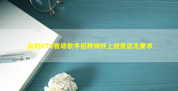 益阳KTV夜场歌手招聘网好上班夜店无要求